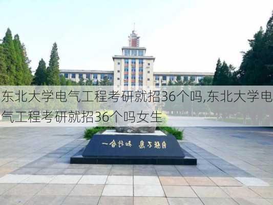 东北大学电气工程考研就招36个吗,东北大学电气工程考研就招36个吗女生