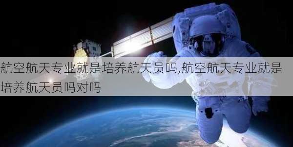 航空航天专业就是培养航天员吗,航空航天专业就是培养航天员吗对吗