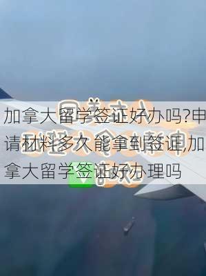 加拿大留学签证好办吗?申请材料多久能拿到签证,加拿大留学签证好办理吗