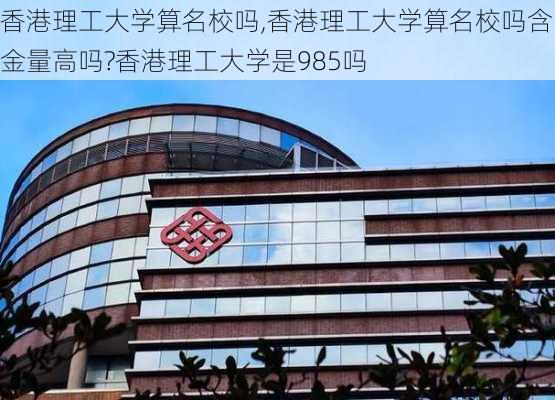 香港理工大学算名校吗,香港理工大学算名校吗含金量高吗?香港理工大学是985吗