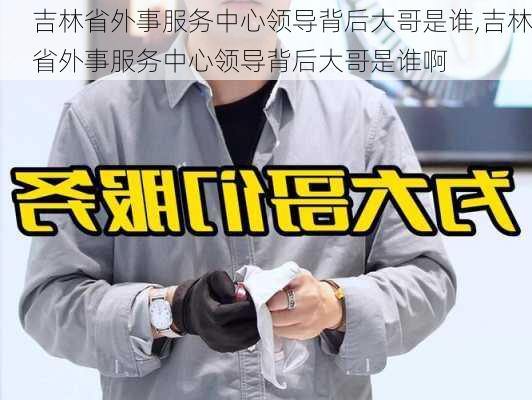 吉林省外事服务中心领导背后大哥是谁,吉林省外事服务中心领导背后大哥是谁啊