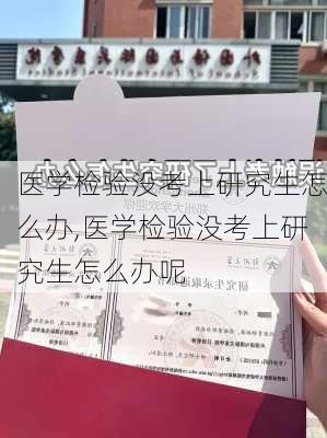 医学检验没考上研究生怎么办,医学检验没考上研究生怎么办呢