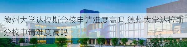 德州大学达拉斯分校申请难度高吗,德州大学达拉斯分校申请难度高吗