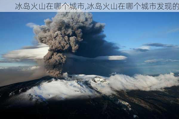 冰岛火山在哪个城市,冰岛火山在哪个城市发现的