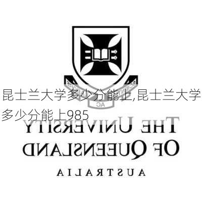 昆士兰大学多少分能上,昆士兰大学多少分能上985