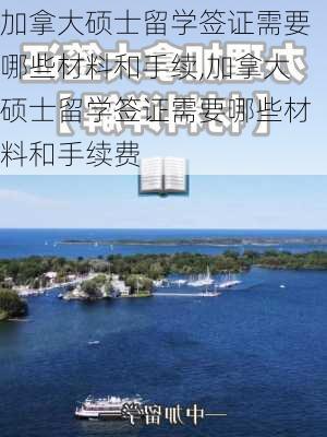 加拿大硕士留学签证需要哪些材料和手续,加拿大硕士留学签证需要哪些材料和手续费