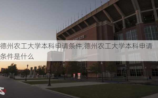 德州农工大学本科申请条件,德州农工大学本科申请条件是什么