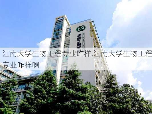 江南大学生物工程专业咋样,江南大学生物工程专业咋样啊