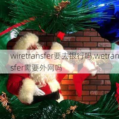 wiretransfer要去银行吗,wetransfer需要外网吗