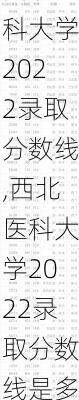 西北医科大学2022录取分数线,西北医科大学2022录取分数线是多少