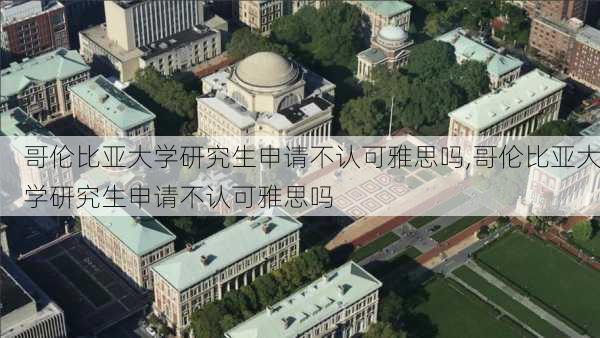 哥伦比亚大学研究生申请不认可雅思吗,哥伦比亚大学研究生申请不认可雅思吗