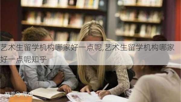 艺术生留学机构哪家好一点呢,艺术生留学机构哪家好一点呢知乎