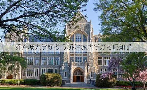 乔治城大学好考吗,乔治城大学好考吗知乎