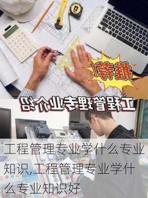 工程管理专业学什么专业知识,工程管理专业学什么专业知识好