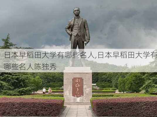 日本早稻田大学有哪些名人,日本早稻田大学有哪些名人陈独秀