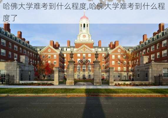 哈佛大学难考到什么程度,哈佛大学难考到什么程度了