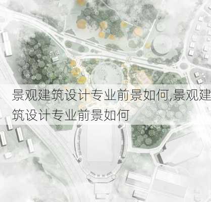 景观建筑设计专业前景如何,景观建筑设计专业前景如何