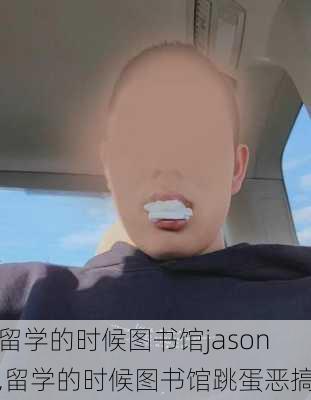 留学的时候图书馆jason,留学的时候图书馆跳蛋恶搞