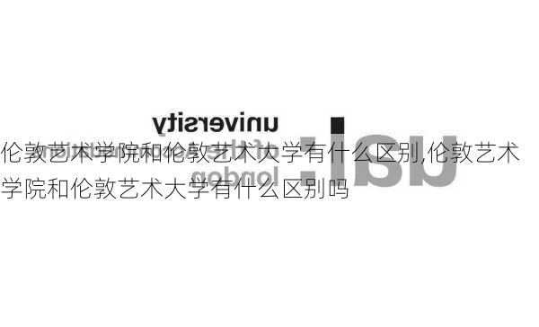 伦敦艺术学院和伦敦艺术大学有什么区别,伦敦艺术学院和伦敦艺术大学有什么区别吗