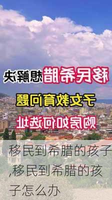 移民到希腊的孩子,移民到希腊的孩子怎么办