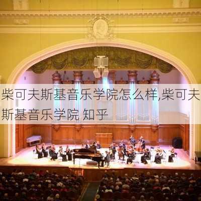 柴可夫斯基音乐学院怎么样,柴可夫斯基音乐学院 知乎