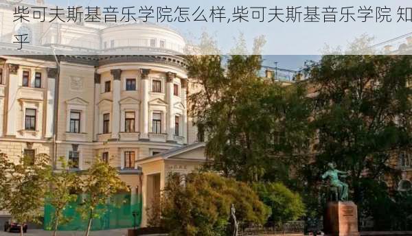 柴可夫斯基音乐学院怎么样,柴可夫斯基音乐学院 知乎