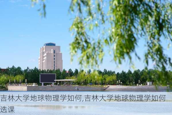 吉林大学地球物理学如何,吉林大学地球物理学如何选课