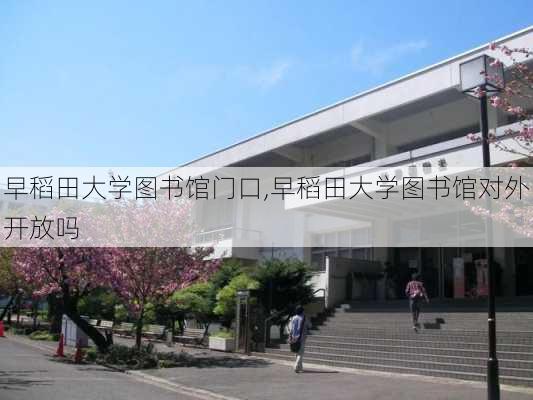 早稻田大学图书馆门口,早稻田大学图书馆对外开放吗