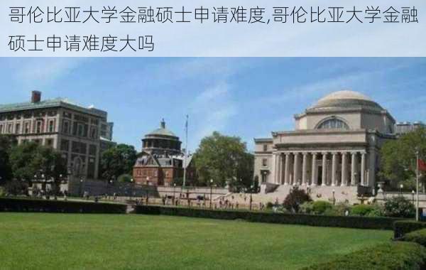 哥伦比亚大学金融硕士申请难度,哥伦比亚大学金融硕士申请难度大吗