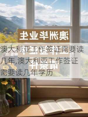 澳大利亚工作签证需要读几年,澳大利亚工作签证需要读几年学历