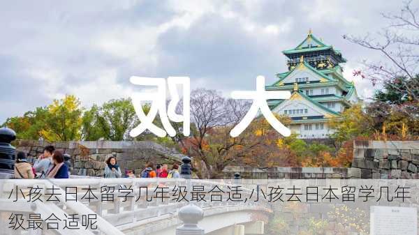 小孩去日本留学几年级最合适,小孩去日本留学几年级最合适呢