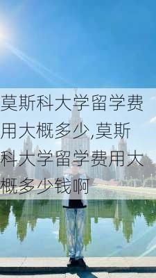 莫斯科大学留学费用大概多少,莫斯科大学留学费用大概多少钱啊