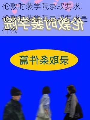 伦敦时装学院录取要求,伦敦时装学院录取要求是什么