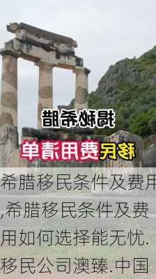 希腊移民条件及费用,希腊移民条件及费用如何选择能无忧.移民公司澳臻.中国