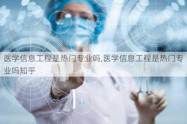 医学信息工程是热门专业吗,医学信息工程是热门专业吗知乎