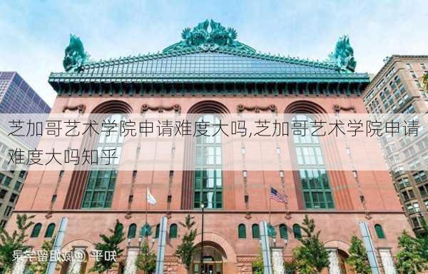 芝加哥艺术学院申请难度大吗,芝加哥艺术学院申请难度大吗知乎