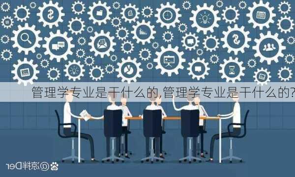 管理学专业是干什么的,管理学专业是干什么的?