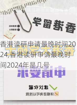 香港读研申请最晚时间2024,香港读研申请最晚时间2024年是几号