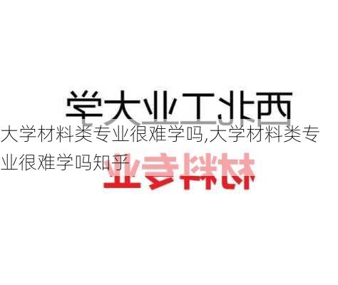 大学材料类专业很难学吗,大学材料类专业很难学吗知乎