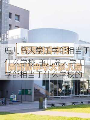 鹿儿岛大学工学部相当于什么学校,鹿儿岛大学工学部相当于什么学校的